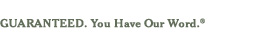 Guaranteed. You Have Our Word.&reg;