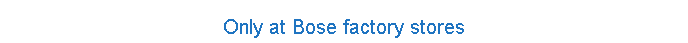 Only at Bose factory stores