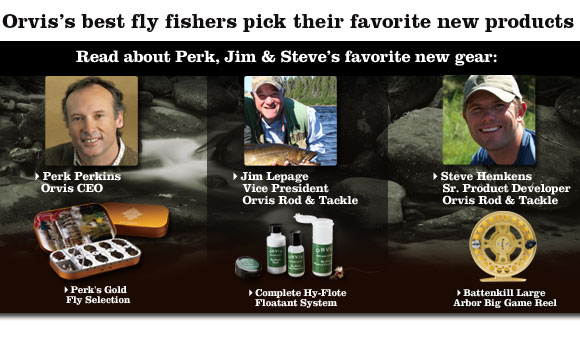 Orvis's best fly fishers pick their favorite new products - Read about Perk, Jim, and Steve's favorite new gear: Perk Perkins Orvis CEO - Jim Lepage Vice President Orvis Rod and Tackle - Steve Hemkens Sr. Product Developer Orvis Rod and Tackle