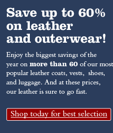 Save up to 60% on leather and outerwear! Enjoy the biggest savings of the year on more than 60 of our most popular leather coats, vests,  shoes, and luggage. And at these prices, our leather is sure to go fast.