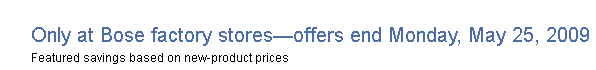 Only at Bose factory stores--offers end Monday, May 25, 2009. Featured savings based on new-product prices.