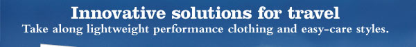 Innovative solutions for travel Take along lightweight performance clothing and easy-care styles.