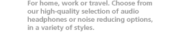 For home, work or travel. Choose from our high-quality selection of audio headphones or noise reducing options, in a variety of styles.