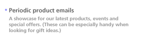 Periodic product emails. A showcase for our latest products, events and special offers. (These can be especially handy when looking for gift ideas.)
