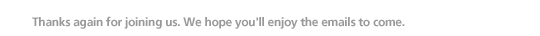 Thanks again for joining us. We hope you�ll enjoy the emails to come.