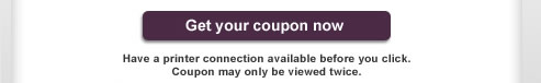 Get your coupon now > Have a printer connection available before you click. Coupon may only be viewed twice.