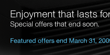 Enjoyment that lasts for years. Special offers that end soon. Featured offers end March 31, 2009.