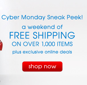 Cyber Monday Sneak Peek! A weekend of FREE SHIPPING on over 1000 items plus exclusive online deals shop now