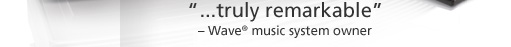 "...truly remarkable" – Wave music system owner