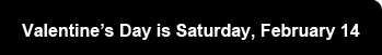 Valentine's Day is Saturday, February 14