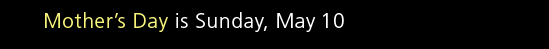 Mother's Day is Sunday, May 10