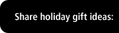Share holiday gift ideas