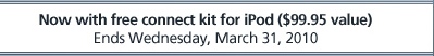 Now with free connect kit for iPod ($99.95 value). Ends Wednesday, March 31, 2010