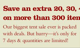 Save an extra 20, 30, 40% on more than 300 items. Our biggest tent sale ever is packed with deals. But hurry - only for 7 days & quantities are limited!