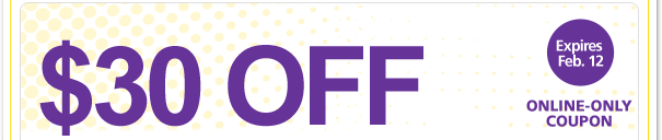 ONLINE-ONLY COUPON - EXPIRES FEB. 12 - $30 OFF
