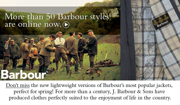 More than 50 Barbour styles are online now. Don&rsquo;t miss the new lightweight versions of Barbour&rsquo;s most popular jackets, perfect for spring! For more than a century, J. Barbour & Sons have produced clothes perfectly suited to the enjoyment of life in the country.