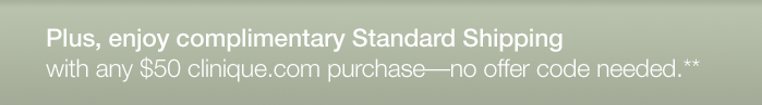 Plus, enjoy complimentary Standard Shipping Free Standard Shipping with any $50 clinique.com purchase-no offer code needed.**