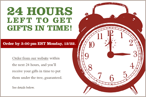 24 HOURS LEFT TO GET GIFTS IN TIME! Order by 3PM EST Monday, 12/22. Order from our website within the next 24 hours, and you'll receive your gifts in time to put them under the tree, guaranteed. See details below.