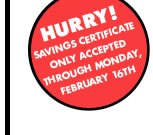 HURRY! SAVINGS CERTIFICATE ONLY ACCEPTED THROUGH MONDAY, FEBRUARY 16TH