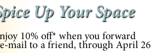 Spice Up Your Space -- Enjoy 10% off* when you forward this e-mail to a friend, through April 26