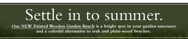 Settle in to summer. Our NEW Painted Wooden Garden Bench is a bright spot in your garden sanctuary and a colorful alternative to teak and plain-wood benches. 