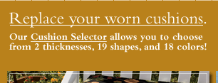 Replace your worn cushions. Our Cushion Selector allows you to choose from 2 thicknesses, 19 shapes, and 18 colors!