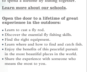 Open the door to a lifetime of great experience in the outdoors: Learn to cast a fly rod. Discover the essential fly fishing skills. Find the right equipment. Learn where and how to find and catch fish. Enjoy the benefits of this peaceful pursuit in the most beautiful places in the world. Share the experience with someone who means the most to you.