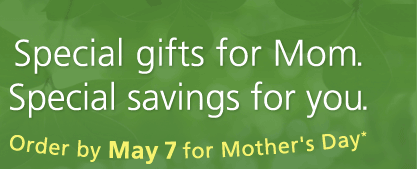 Special gifts for Mom. Special savings for you. Order by May 7 for Mother's Day*