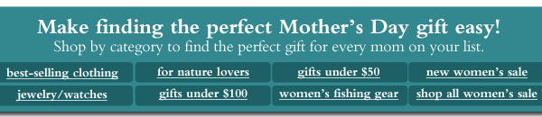 Make finding the perfect Mother's Day gift easy! Shop by category to find the perfect gift for every mom on your list. best-selling clothing jewelry/watches for nature lovers gifts under $100 gifts under $50 womens fishing gear new women&rsquo;s sale shop all women&rsquo;s sale