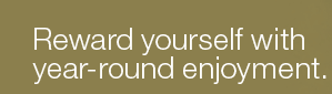 Reward yourself with year-round enjoyment.
